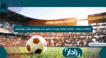 «مفاجأة مدوية».. الزمالك يتعاقد مع مدرب أجنبي جديد وبيراميدز يترقب يورشيتش